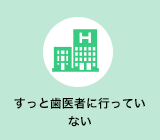 ずっと歯医者に行っていない